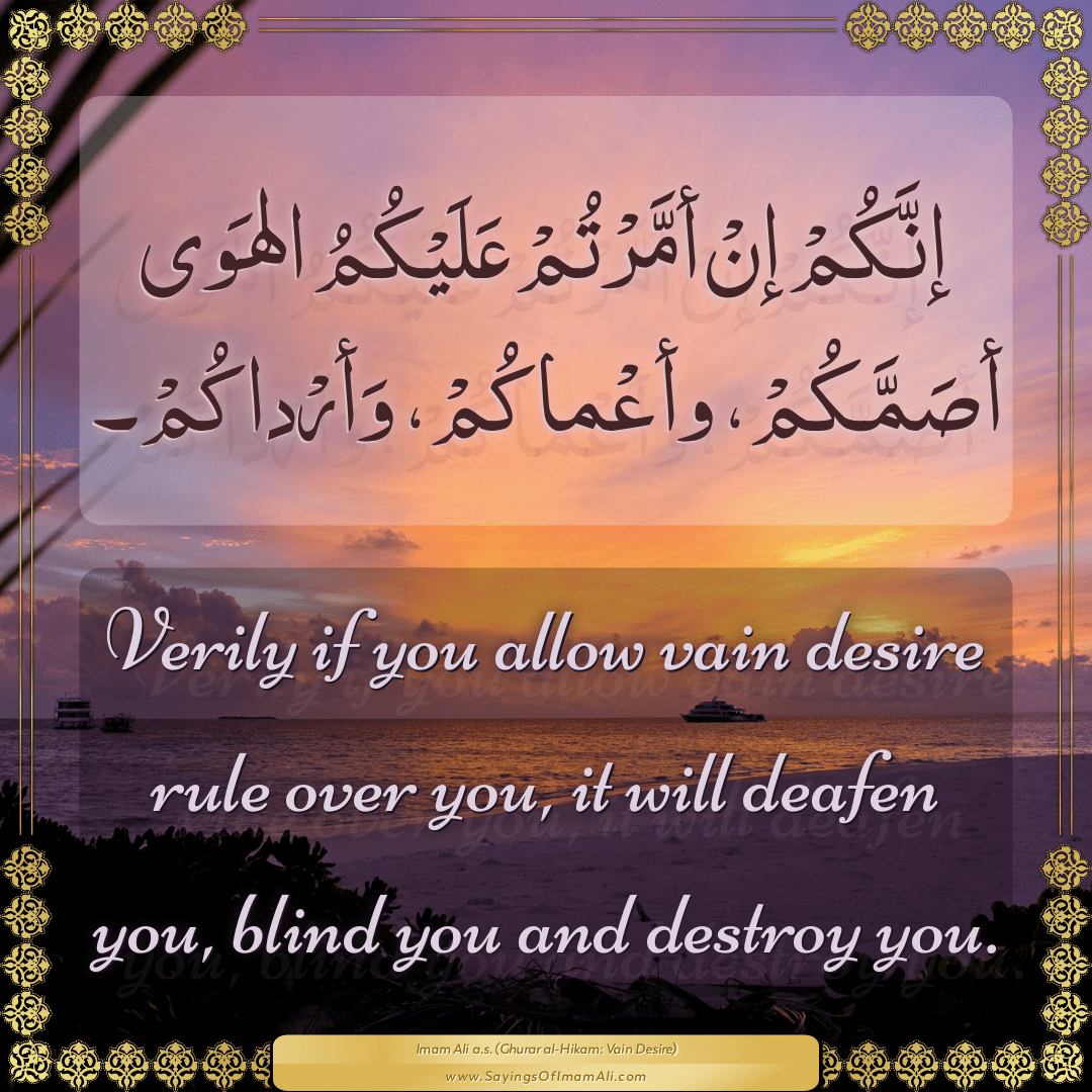 Verily if you allow vain desire rule over you, it will deafen you, blind...